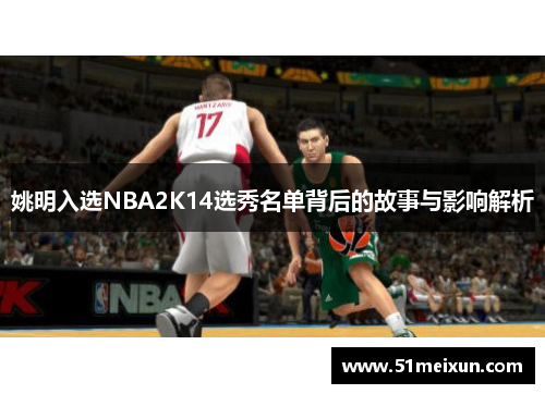 姚明入选NBA2K14选秀名单背后的故事与影响解析